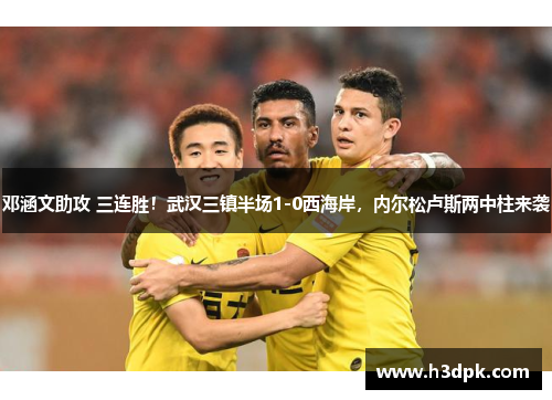 邓涵文助攻 三连胜！武汉三镇半场1-0西海岸，内尔松卢斯两中柱来袭